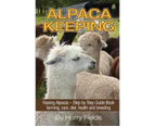 Alpaca Keeping : Raising Alpacas - Step by Step Guide Book... Farming, Care, Diet, Health and Breeding