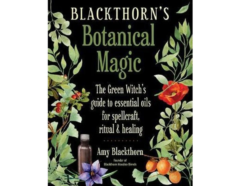 Blackthorn's Botanical Magic : The Green Witch's Guide to Essential Oils for Spellcraft, Ritual & Healing