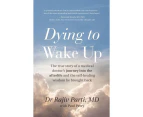 Dying to Wake Up : The True Story of a Medical Doctor's Journey into the Afterlife and the Self-Healing Wisdom He Brought Back for All of Us