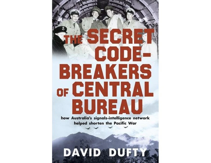 The Secret Code-Breakers of Central Bureau : How Australia's Signals-Intelligence Network Shortened the Pacific War