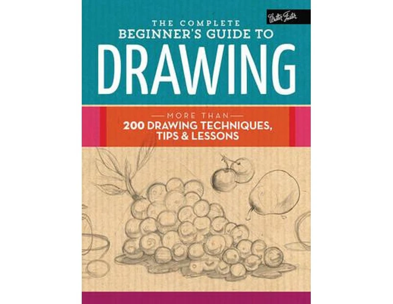 The Complete Beginner's Guide to Drawing : More Than 200 Drawing Techniques, Tips & Lessons