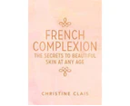 French Complexion : The Secrets to Beautiful Skin at Any Age