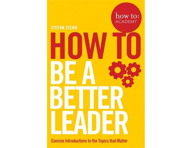 How to Be a Better Leader : Concise Introductions to the Topics that Matter