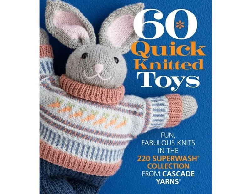 60 Quick Knitted Toys : Fun, Fabulous Knits in the 220 Superwash Collection from Cascade Yarns