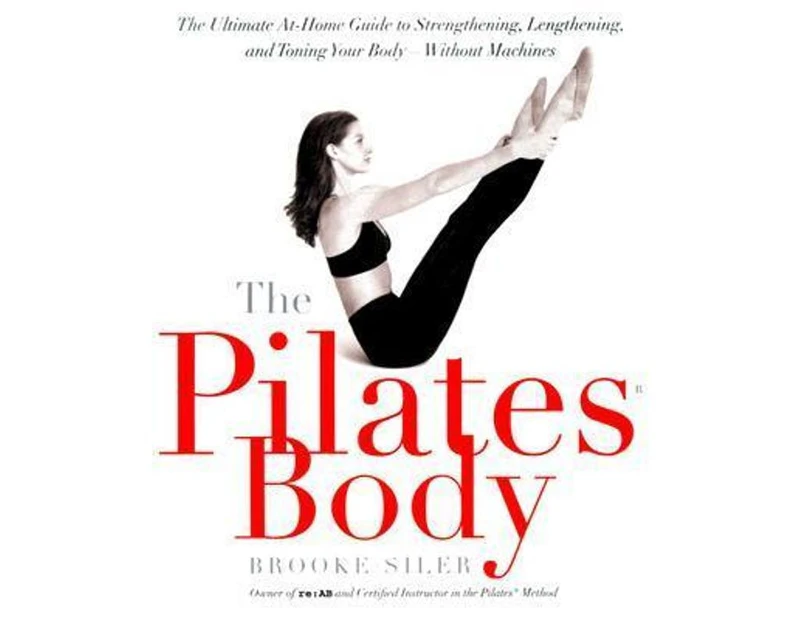 The Pilates Body : The Ultimate At-Home Guide to Strengthening, Lengthening, and Toning Your Body--Without Machines