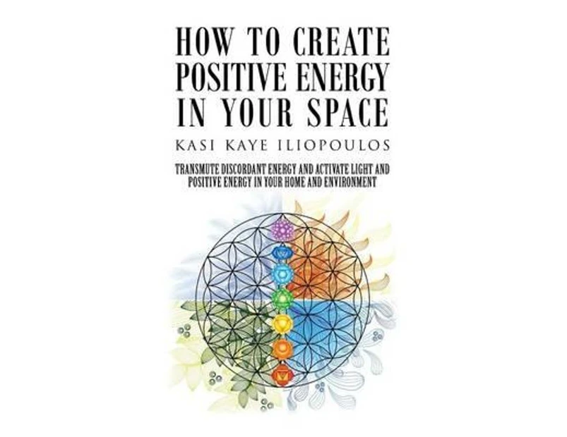 How to Create Positive Energy in Your Space : Transmute Discordant Energy and Activate Light and Positive Energy in Your Home and Environment