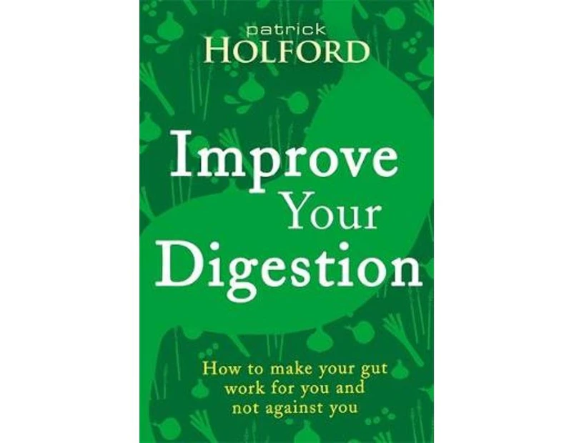 Improve Your Digestion : How To Make Your Gut Work For You And Not Against You