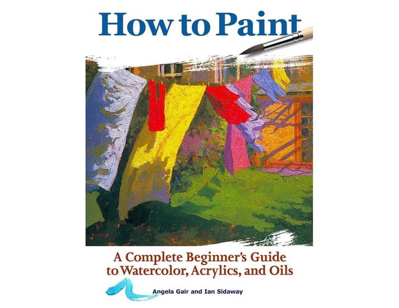 How to Paint : A Complete Beginner's Guide To Watercolour, Acrylics And Oils