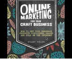 Online Marketing for Your Craft Business : How to Get Your Handmade Products Discovered, Shared and Sold on the Internet