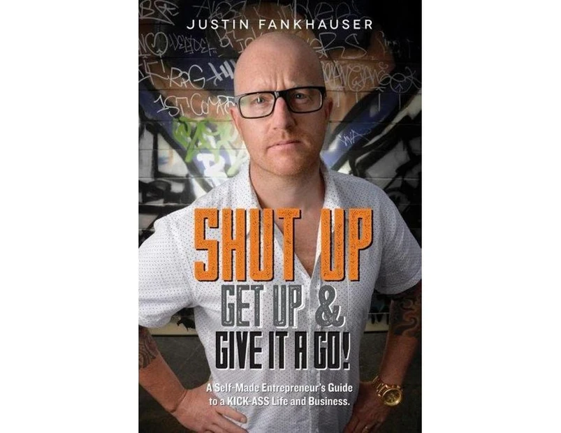 Shut Up, Get Up & Give it a Go! : A self-made entrepreneur's guide to a kick-ass life and business