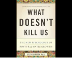 What Doesn't Kill Us : The New Psychology of Posttraumatic Growth