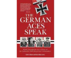 The German Aces Speak : World War II Through the Eyes of Four of the Luftwaffe's Most Important Commanders