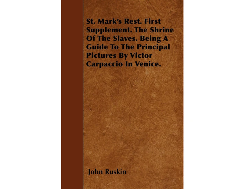 St. Mark's Rest. First Supplement. the Shrine of the Slaves. Being a Guide to the Principal Pictures by Victor Carpaccio in Venice.