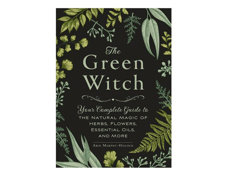Green Witch: Your Complete Guide To The Natural Magic Of Herbs, Flowers, Essential Oils, And More - Arin Murphy-Hiscock