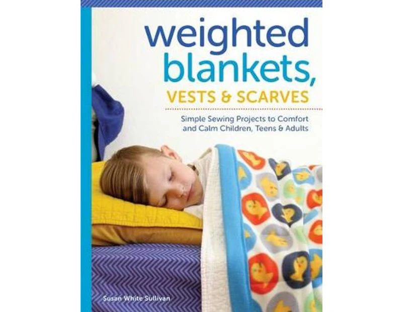 Weighted Blankets, Vests, and Scarves : Simple Sewing Projects to Calm and Children, Teens, & Adults