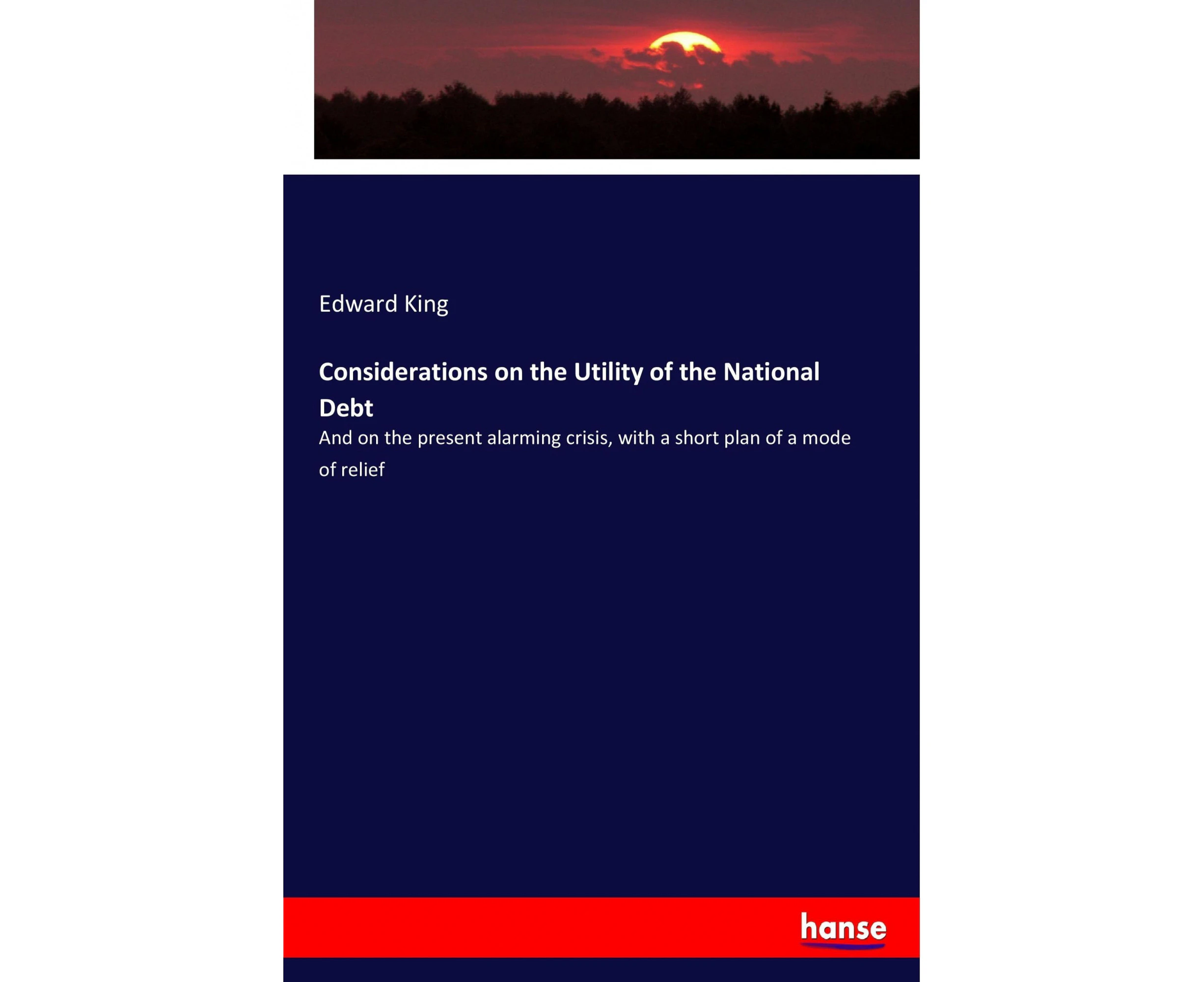 Considerations on the Utility of the National Debt: And on the present alarming crisis, with a short plan of a mode of relief