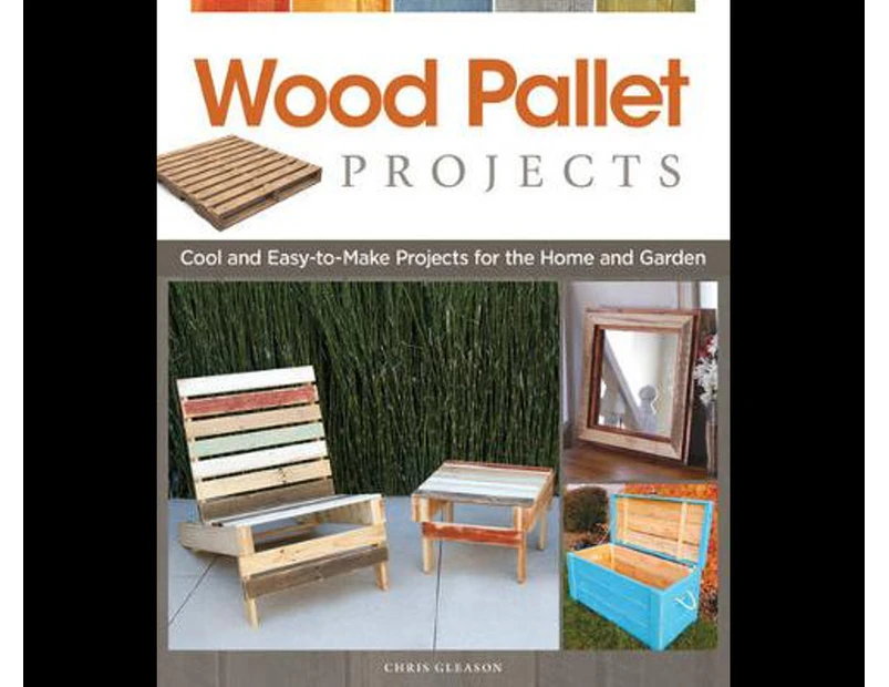Wood Pallet Projects : Cool and Easy-to-Make Projects for the Home and Garden