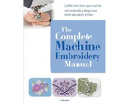 The Complete Machine Embroidery Manual : Get the Most from Your Machine with Embroidery Designs and Inbuilt Decorative Stitches
