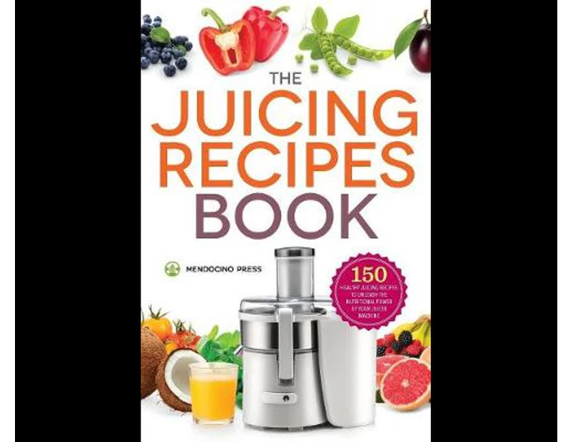 Juicing Recipes Book : 150 Healthy Juicer Recipes to Unleash the Nutritional Power of Your Juicing Machine