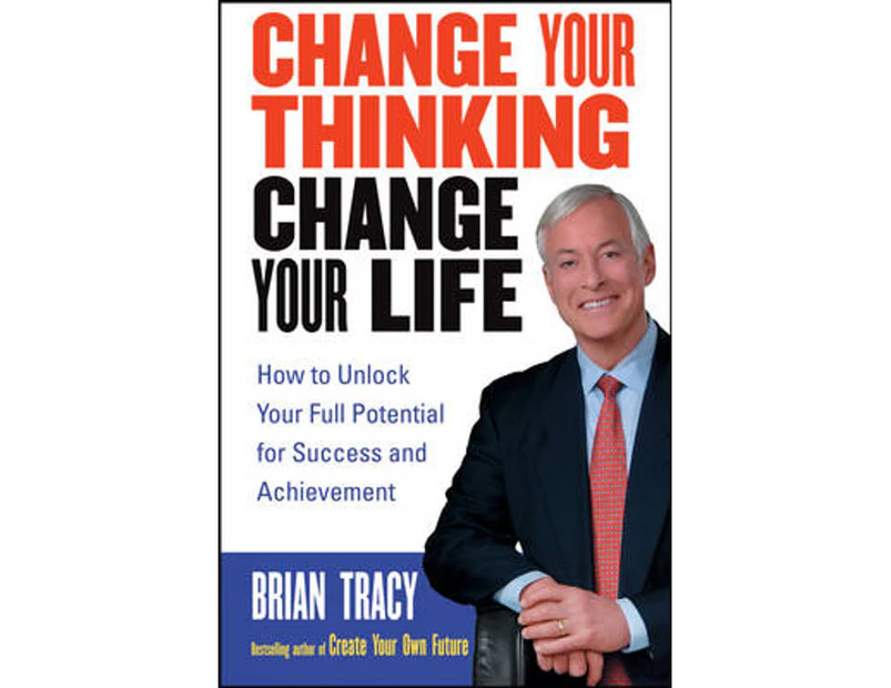 Change Your Thinking, Change Your Life : How to Unlock Your Full Potential for Success and Achievement