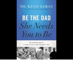 Be the Dad She Needs You to Be : The Indelible Imprint a Father Leaves on His Daughter's Life