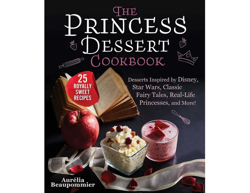 The Princess Dessert Cookbook : Desserts Inspired by Disney, Star Wars, Classic Fairy Tales, Real-Life Princesses, and More!