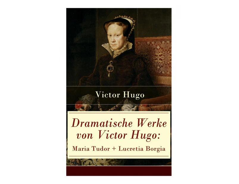 Dramatische Werke von Victor Hugo: Maria Tudor + Lucretia Borgia: Mächtige Frauen der Renaissance und ihre tragischen Schicksale [German]