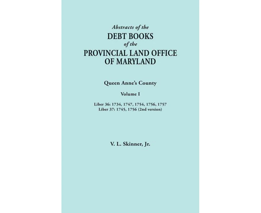 Abstracts of the Debt Books of the Provincial Land Office of Maryland. Queen Annes County Volume I Liber 36 1734 1747 1754 1756 1757 Liber 37 by Vernon L.