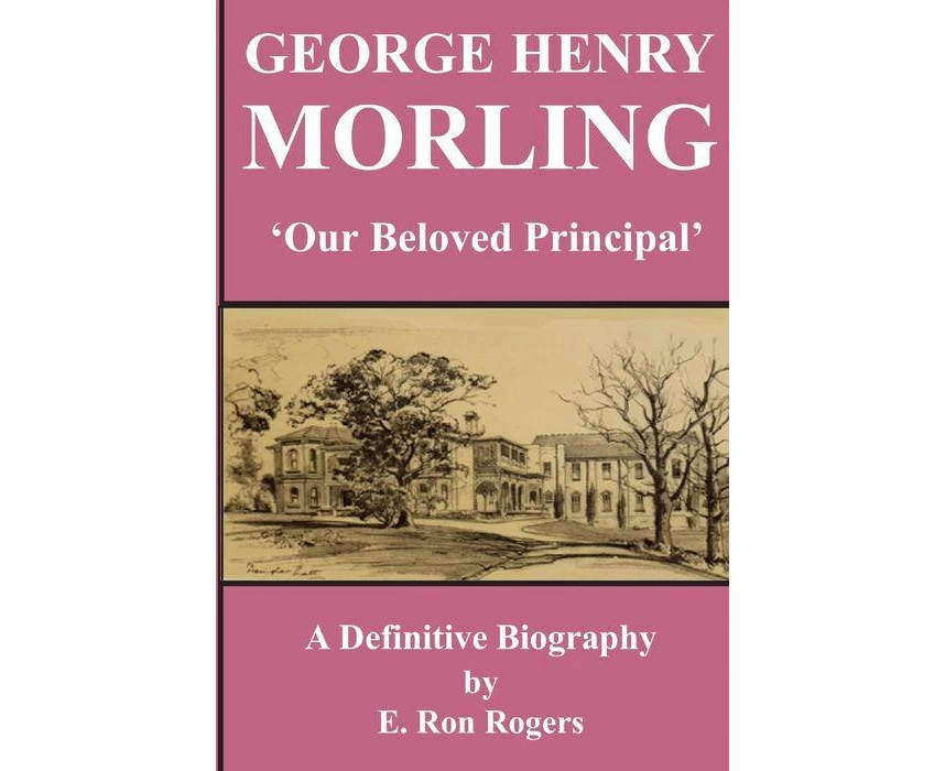 GEORGE HENRY MORLING Our Beloved Principal by E Ron Rogers