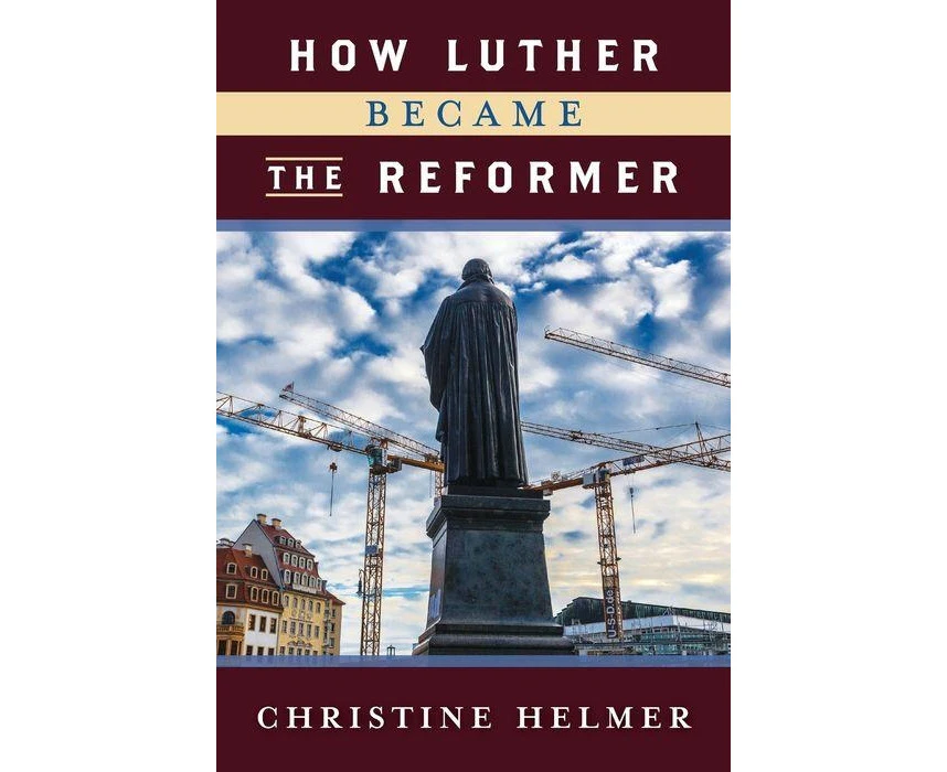 How Luther Became the Reformer by Christine Helmer