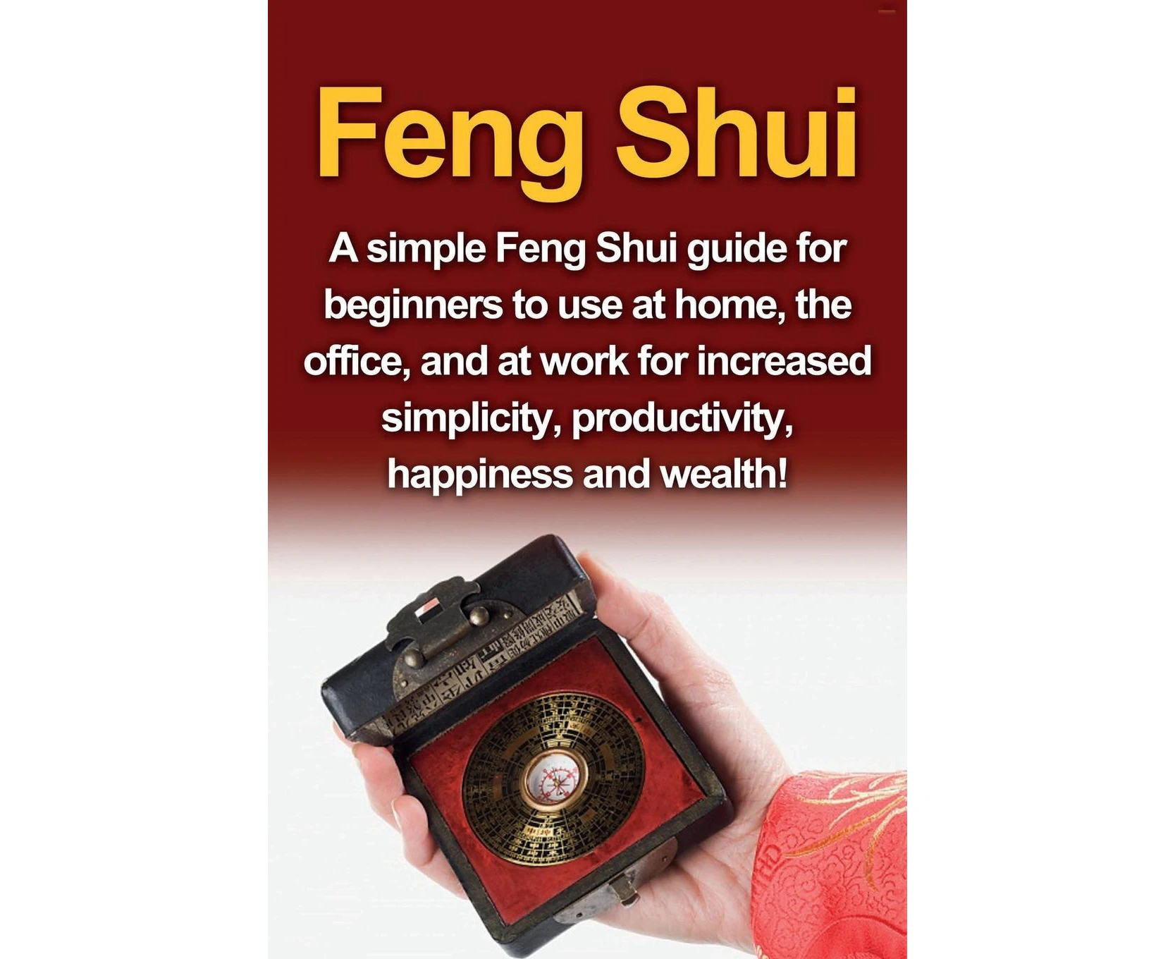 Feng Shui: A simple Feng Shui guide for beginners to use at home, the office, and at work for increased simplicity, productivity, happiness and wealth!