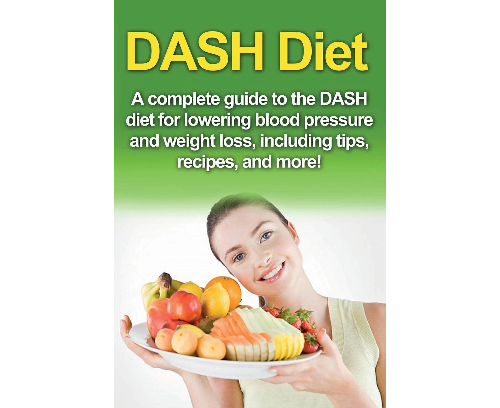 DASH Diet: A Complete Guide to the Dash Diet for Lowering Blood Pressure and Weight Loss, Including Tips, Recipes, and More!