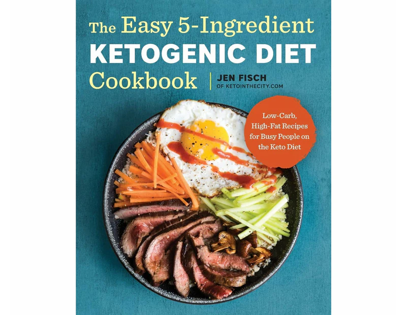 The Easy 5-Ingredient Ketogenic Diet Cookbook : Low-Carb, High-Fat Recipes for Busy People on the Keto Diet