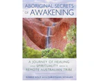Aboriginal Secrets of Awakening : A Journey of Healing and Spirituality with a Remote Australian Tribe