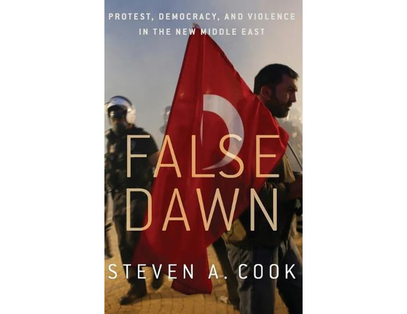False Dawn  Protest Democracy and Violence in the New Middle East by Steven Cook