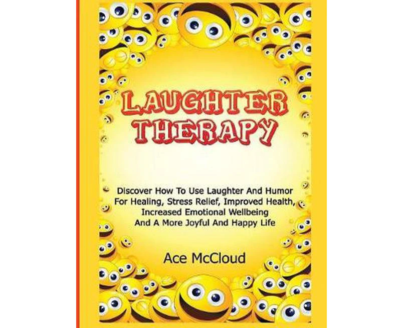 Laughter Therapy: Discover How To Use Laughter And Humor For Healing, Stress Relief, Improved Health, Increased Emotional Wellbeing And A More Joyful