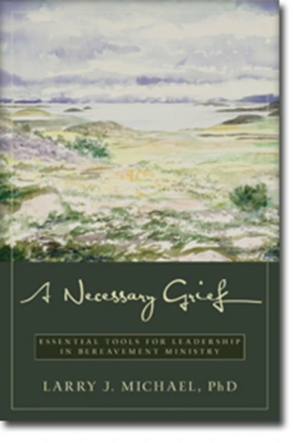 A Necessary Grief  Essential Tools for Leadership in Bereavement Ministry by Larry J. Michael