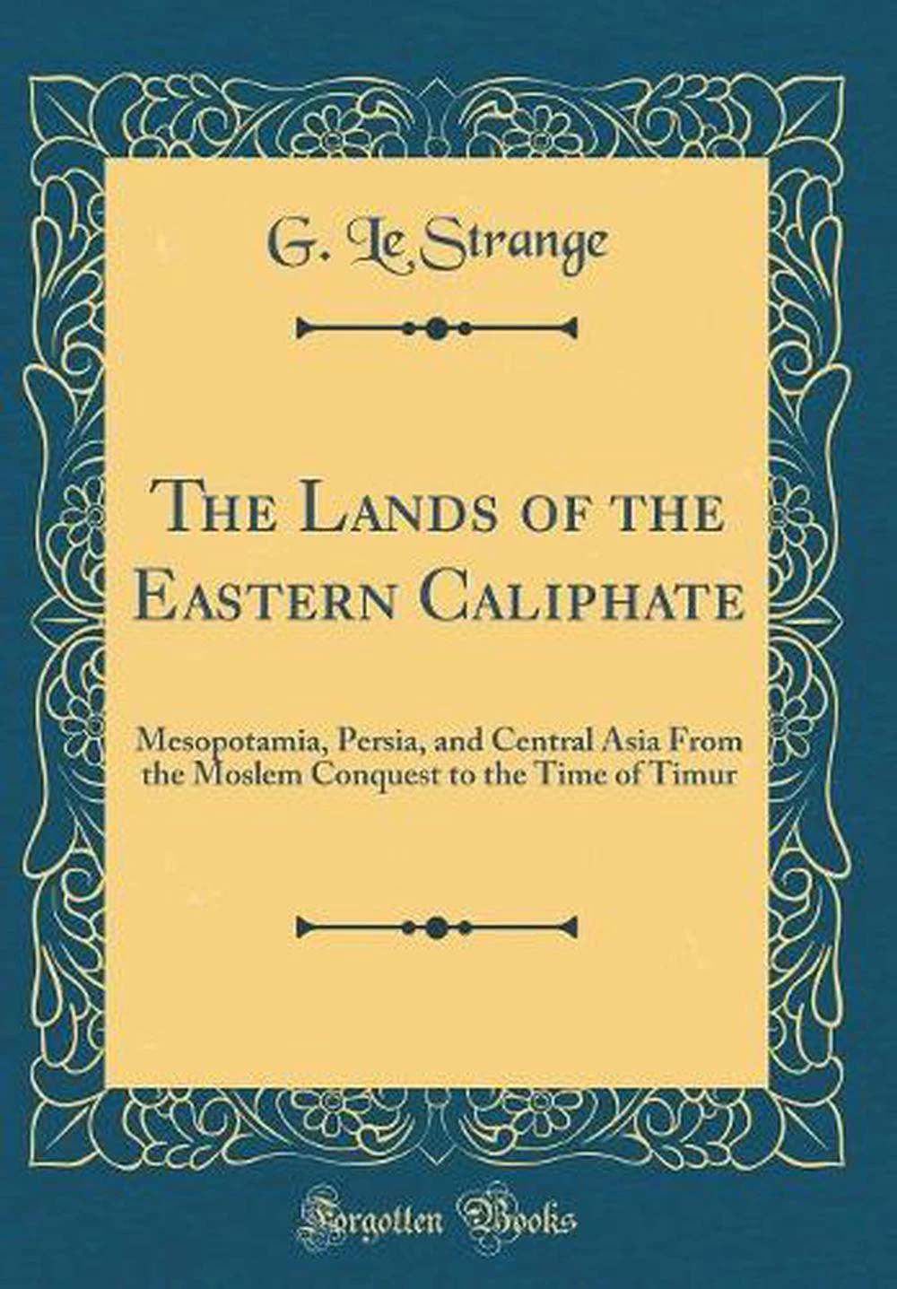 The Lands of the Eastern Caliphate: Mesopotamia, Persia, and Central Asia From the Moslem Conquest to the Time of Timur (Classic Reprint)