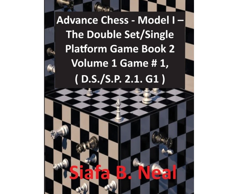 Advance Chess  Model I  The Double SetSingle Platform Game Book 2 Volume 1 Game  1  D.S.S.P. 2.1. G1 by Siafa B. Neal