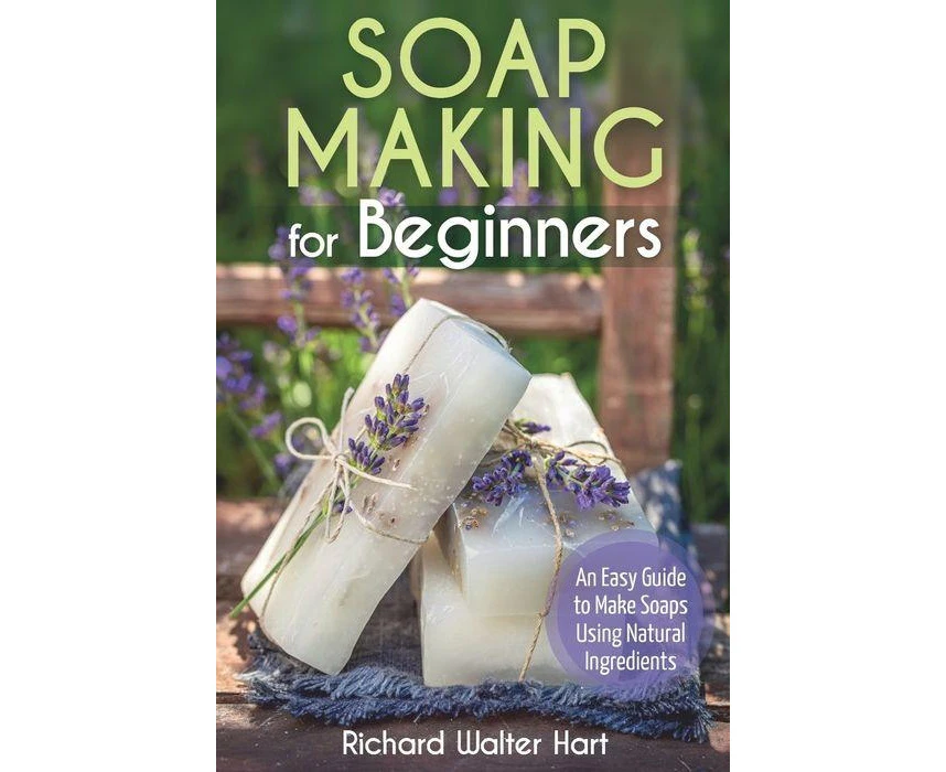 Soap Making for Beginners An Easy Guide to Make Soaps Using Natural Ingredients by Richard Walter Hart