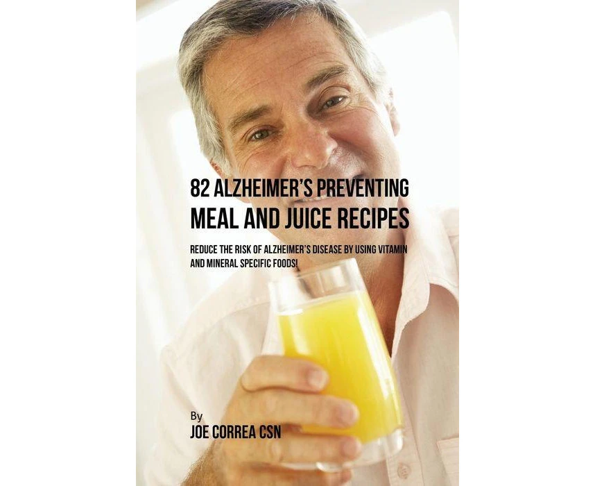 82 Alzheimers Preventing Meal and Juice Recipes Reduce the Risk of Alzheimers Disease by Using Vitamin and Mineral Specific Foods by Joe Correa