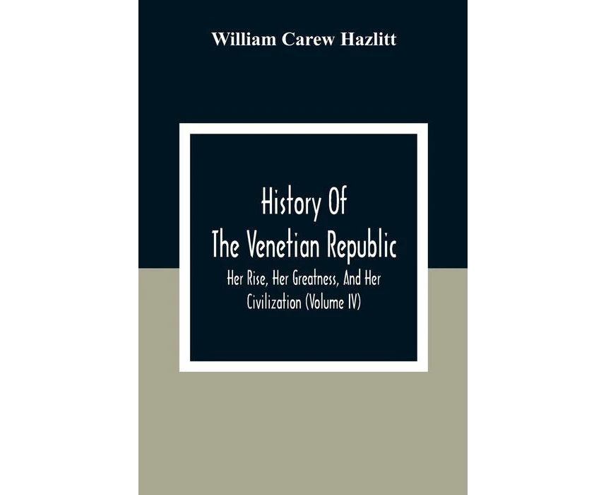 History Of The Venetian Republic Her Rise Her Greatness And Her Civilization Volume IV by William Carew Hazlitt