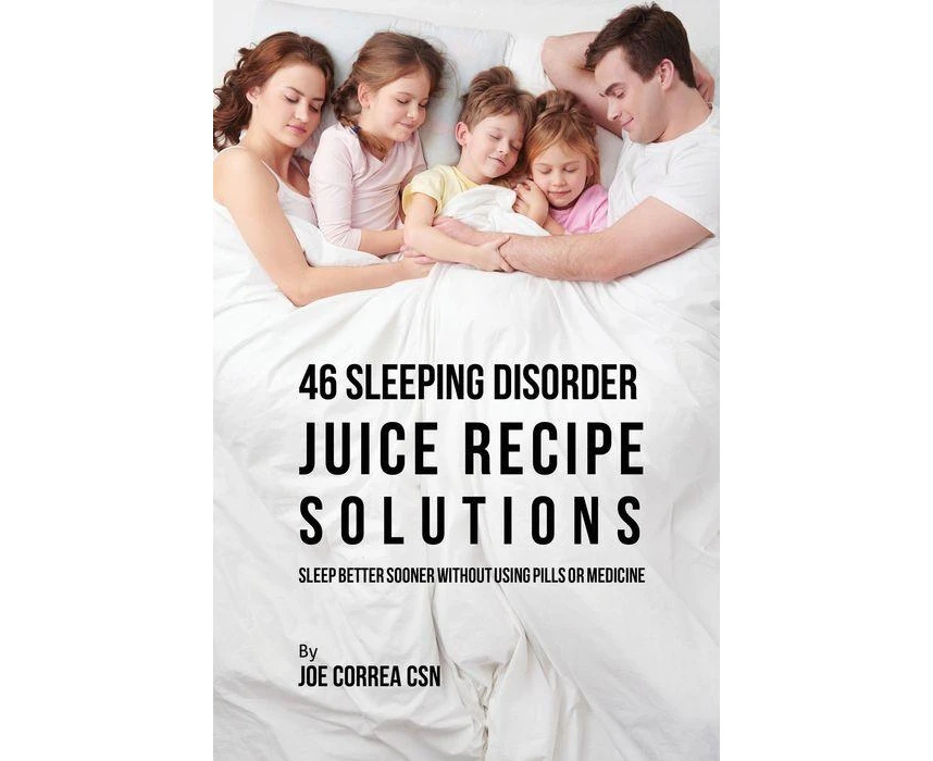 46 Sleeping Disorder Juice Recipe Solutions Sleep Better Sooner without Using Pills or Medicine by Joe Correa