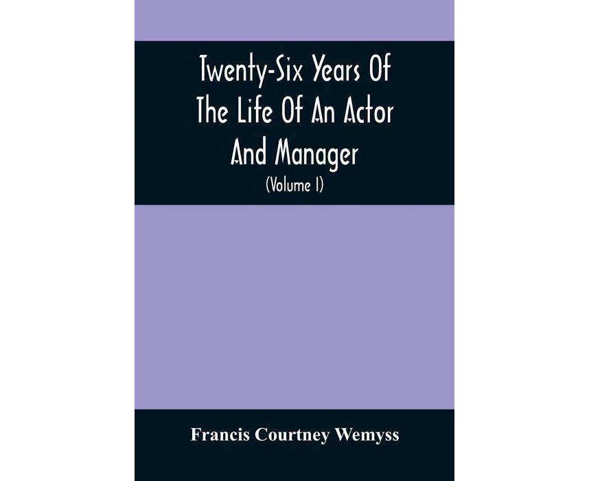 TwentySix Years Of The Life Of An Actor And Manager  Interspersed With Sketches Anecdotes And Opinions Of The Professional Merits Of The Most Celebrated A