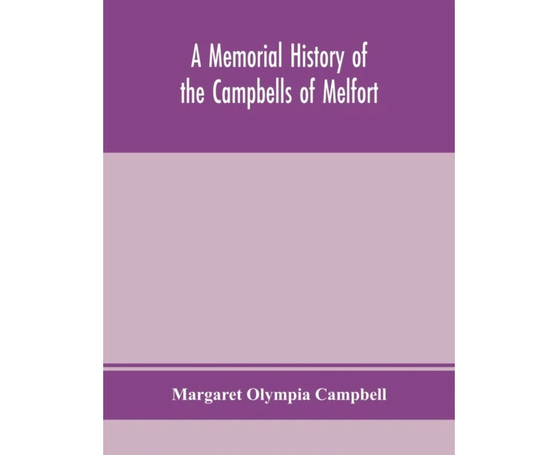 A memorial history of the Campbells of Melfort Argyllshire which includes records of the different highland and other families with whom they have interma