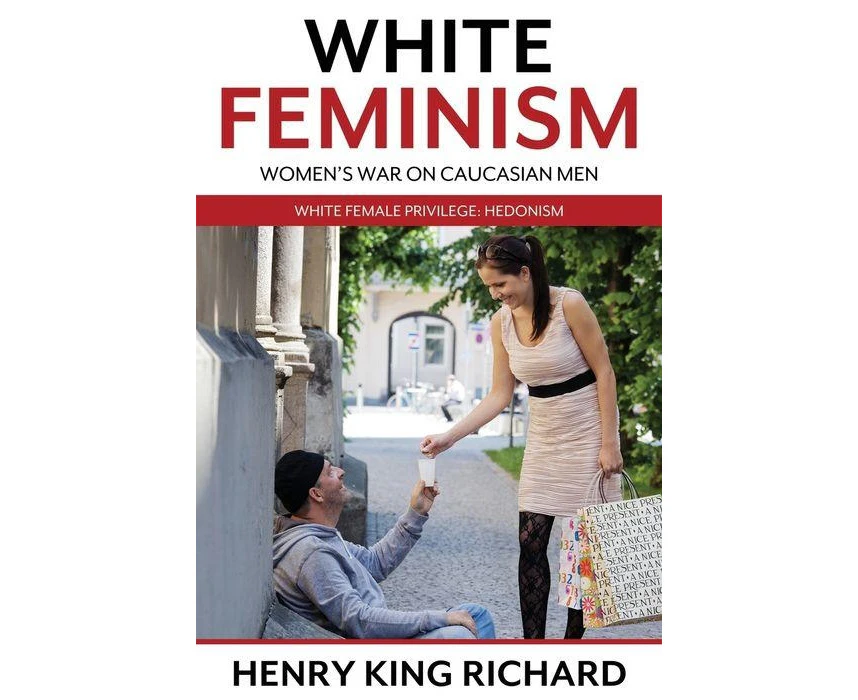 White Feminism Womens War On Caucasian Men White Female Privilege Hedonism by Henry King Richard