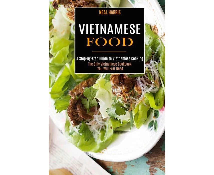 Vietnamese Food A Stepbystep Guide to Vietnamese Cooking The Only Vietnamese Cookbook You Will Ever Need by Neal Harris