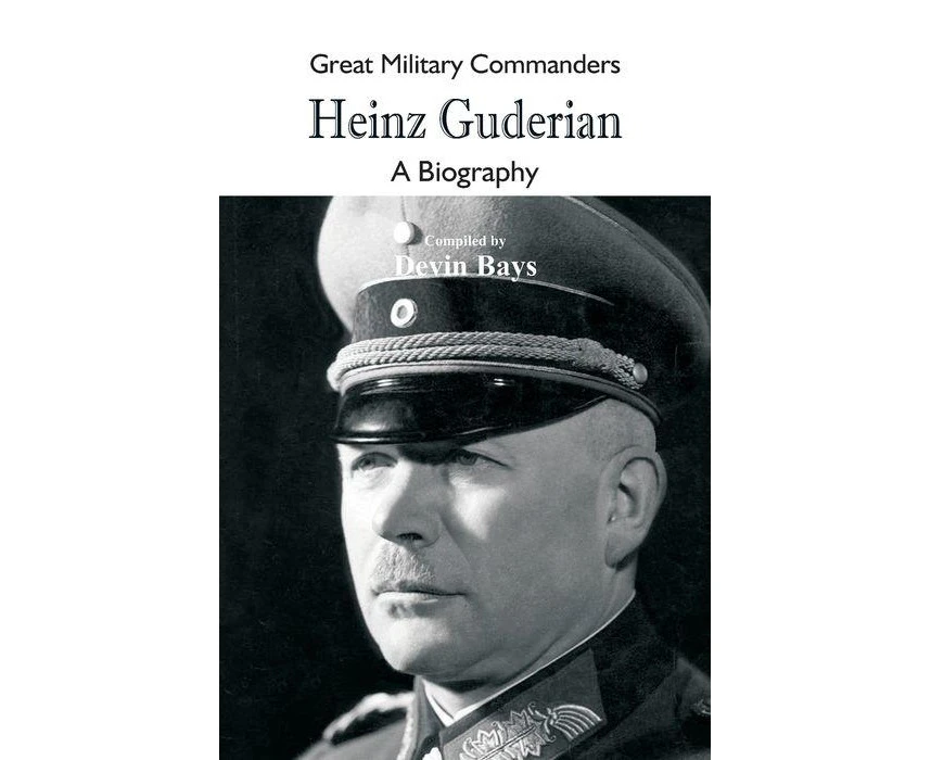 Great Military Commanders  Heinz Guderian A Biography by Devin Bays