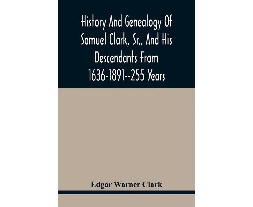 History And Genealogy Of Samuel Clark Sr. And His Descendants From 16361891255 Years by Edgar Warner Clark