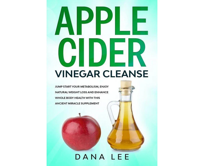 Apple Cider Vinegar Cleanse Jump Start Your Metabolism Enjoy Natural Weight Loss and Enhance Whole Body Health with This Ancient Miracle Supplement by Dan